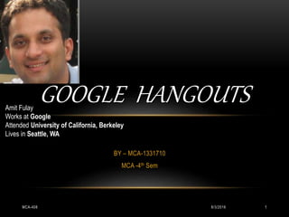 8/3/2016MCA-408 1
BY – MCA-1331710
MCA -4th Sem
GOOGLE HANGOUTSAmit Fulay
Works at Google
Attended University of California, Berkeley
Lives in Seattle, WA
 