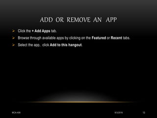 ADD OR REMOVE AN APP
8/3/2016MCA-408 13
 Click the + Add Apps tab.
 Browse through available apps by clicking on the Featured or Recent tabs.
 Select the app, click Add to this hangout.
 