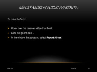 REPORT ABUSE IN PUBLIC HANGOUTS :
8/3/2016MCA-408 17
To report abuse:
 Hover over the person's video thumbnail.
 Click the ignore icon .
 In the window that appears, select Report Abuse.
 