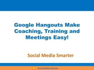 Google Hangouts Make
Coaching, Training and
Meetings Easy!
Social Media Smarter
Social Media Smarter
 