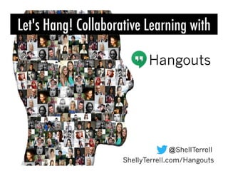 @ShellTerrell
ShellyTerrell.com/Hangouts
Hangouts
Let's Hang! Collaborative Learning with
 