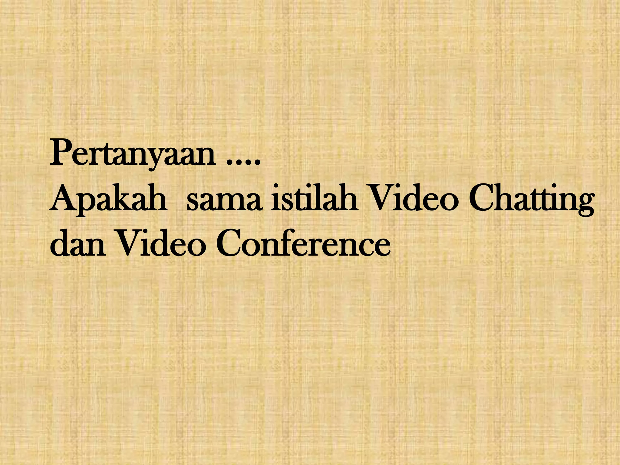 Pertanyaan ....
Apakah sama istilah Video Chatting
dan Video Conference
 