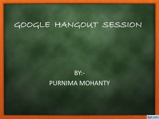 GOOGLE HANGOUT SESSION
BY:-
PURNIMA MOHANTY
 