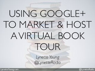 @LynetteRadioLynetteYoung.com
USING GOOGLE+
TO MARKET & HOST
AVIRTUAL BOOK
TOUR
LynetteYoung
@LynetteRadio
 