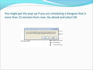 You might get this pop-up if you are scheduling a Hangout that is
more than 15 minutes from now. Go ahead and select OK
 