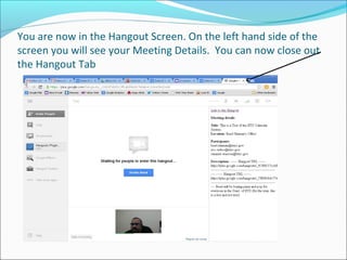 You are now in the Hangout Screen. On the left hand side of the
screen you will see your Meeting Details. You can now close out
the Hangout Tab
 