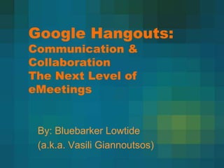 Google Hangouts:
Communication &
Collaboration
The Next Level of
eMeetings


 By: Bluebarker Lowtide
 (a.k.a. Vasili Giannoutsos)
 