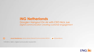 ING Netherlands 
Google+ Hangout On Air with CEO Nick Jue 
Digital communication creating customer engagement 
Jeroen Baardemans, Senior Advisor External Communications ING NL @JeroenBaard 
19.09.2014 | Berlin | Digital Communication Awards 2014 
 