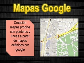 Creación
mapas propios
con punteros y
líneas a partir
de mapas
definidos por
google
 