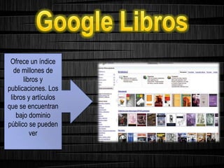 Ofrece un índice
de millones de
libros y
publicaciones. Los
libros y artículos
que se encuentran
bajo dominio
público se pueden
ver
 