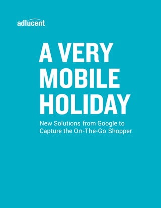 A VERY
MOBILE
HOLIDAYNew Solutions from Google to
Capture the On-The-Go Shopper
 