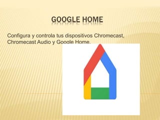 GOOGLE HOME
Configura y controla tus dispositivos Chromecast,
Chromecast Audio y Google Home.
 