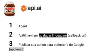 1 Agent
2 fullfilment em qualquer linguagem (callback url)
3 Publicar sua action para o diretório do Google
(opcional)
 