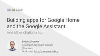 @bretmcg
Building apps for Google Home
and the Google Assistant
And other chatbots too!
Bret McGowen
Developer Advocate, Google
@bretmcg
Workshop: bit.ly/home-workshop
 