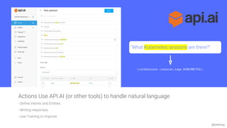 @bretmcg
- Define Intents and Entities
- Writing responses
- Use Training to improve
Actions Use API.AI (or other tools) to handle natural language
ListSessions (session_tags.KUBERNETES);
“What Kubernetes sessions are there?”
 