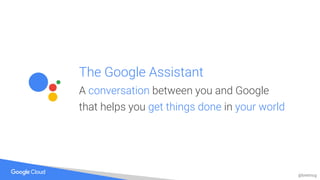 @bretmcg
The Google Assistant
A conversation between you and Google
that helps you get things done in your world
 