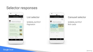 @bretmcg
Selector responses
List selector
SCREEN_OUTPUT
Pagination
Carousel selector
SCREEN_OUTPUT
Rich cards
 