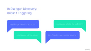 @bretmcg
Hey Google, I want to play a game.Hey Google, tell me a joke.
In Dialogue Discovery:
Implicit Triggering
Hey Google, I want to work out. Hey Google, what’s the surf report
 