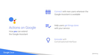 @bretmcg
Connect with new users wherever the
Google Assistant is available
Actions on Google
How you can extend
the Google Assistant
Help users get things done
with your service
Innovate with
Conversational Interface
 