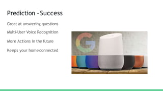 Prediction -Success
Great at answering questions
Multi-User Voice Recognition
More Actions in the future
Keeps your homeconnected
 