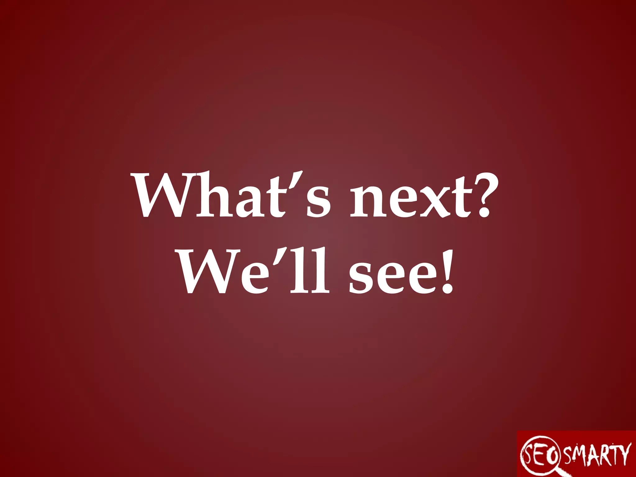 What’s next?
 We’ll see!
 