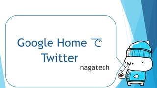 Google Home で
Twitter
nagatech
 