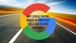 WHY GOOGLE HAVING
UNIQUE HR PRACTICES
STILL LEAD TO HIGH
TURNOVER?
 