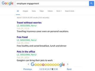 Travel without worries
L2, SIESCOMS, Nerul
Feb 29, 2016
Travelling insurance cover even on personal vacations
Free Food
L2, SIESCOMS, Nerul
Feb 29, 2016
Free healthy and varied breakfast, lunch and dinner
Pets in the office
L2, SIESCOMS, Nerul
Feb 29, 2016
Googlers can bring their pets to work
employee engagement
Previous 1 2 3 4 5 6 7 8 9 10 Next
 