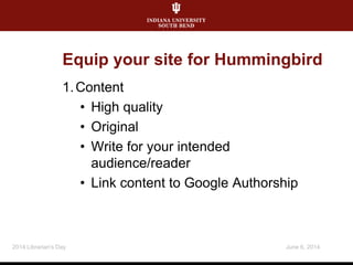 Equip your site for Hummingbird
1.Content
• High quality
• Original
• Write for your intended
audience/reader
• Link content to Google Authorship
June 6, 20142014 Librarian's Day
 