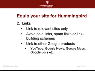Equip your site for Hummingbird
2. Links
• Link to relevant sites only
• Avoid paid links, spam links or link-
building schemes
• Link to other Google products
• YouTube, Google News, Google Maps,
Google docs etc.
June 6, 20142014 Librarian's Day
 