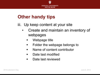 iii. Up keep content at your site
• Create and maintain an inventory of
webpages
 Webpage title
 Folder the webpage belongs to
 Name of content contributor
 Date last modified
 Date last reviewed
June 6, 20142014 Librarian's Day
Other handy tips
 