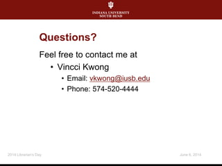 June 6, 20142014 Librarian's Day
Questions?
Feel free to contact me at
• Vincci Kwong
• Email: vkwong@iusb.edu
• Phone: 574-520-4444
 