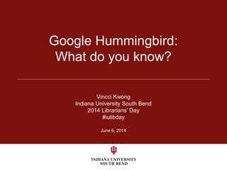 June 6, 2014
Google Hummingbird:
What do you know?
Vincci Kwong
Indiana University South Bend
2014 Librarians’ Day
#iulibday
 