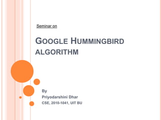 GOOGLE HUMMINGBIRD
ALGORITHM
By
Priyodarshini Dhar
CSE, 2010-1041, UIT BU
Seminar on
 