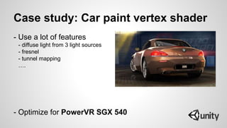 Case study: Car paint vertex shader
- Use a lot of features
- diffuse light from 3 light sources
- fresnel
- tunnel mapping
….
- Optimize for PowerVR SGX 540
 