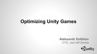 Aleksandr Dolbilov
CTO, JoyCraft Games
Optimizing Unity Games
 