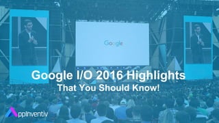 Google I/O 2016 Highlights
That You Should Know!
 
