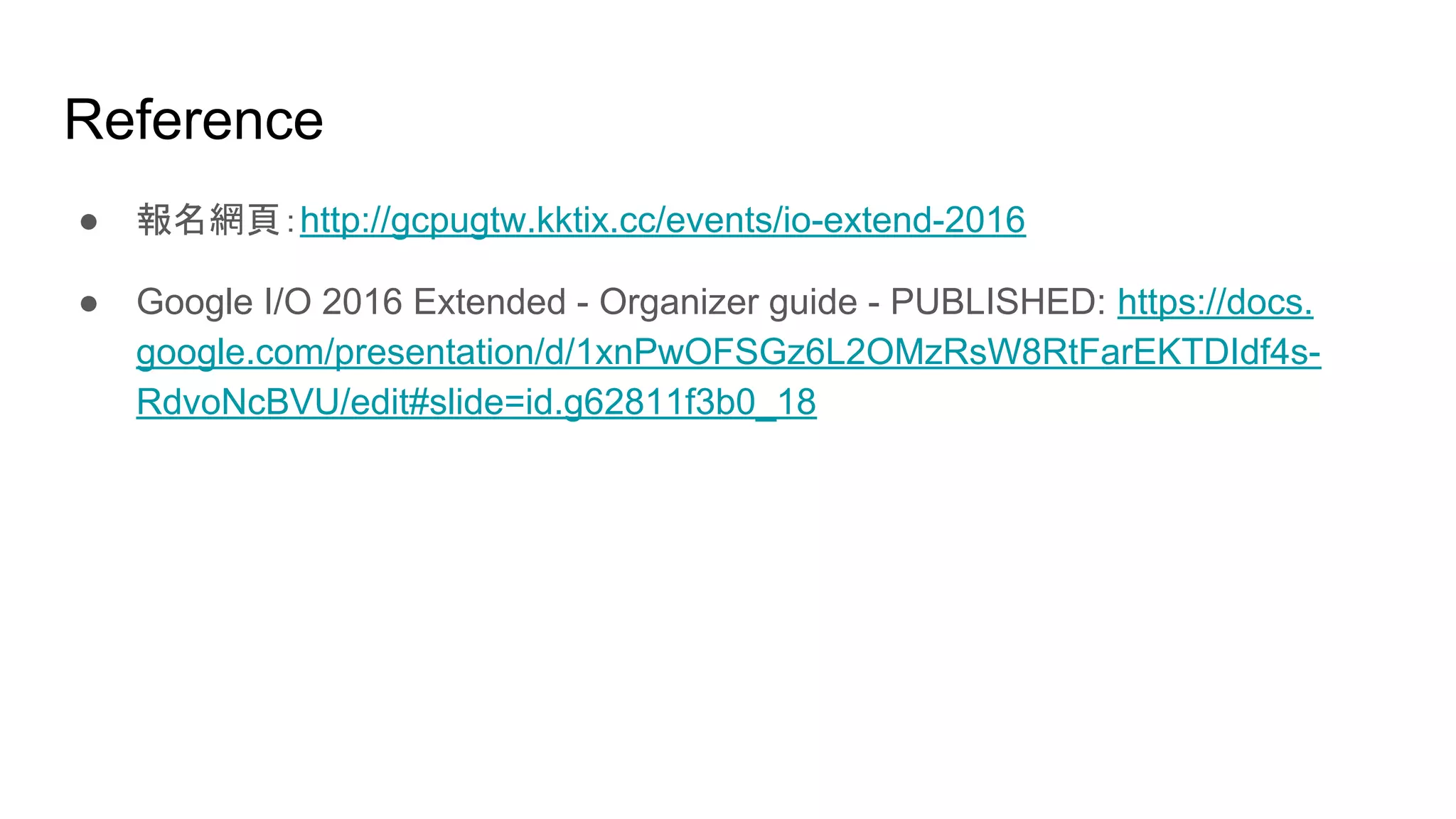 Reference
● 報名網頁：http://gcpugtw.kktix.cc/events/io-extend-2016
● Google I/O 2016 Extended - Organizer guide - PUBLISHED: https://docs.
google.com/presentation/d/1xnPwOFSGz6L2OMzRsW8RtFarEKTDIdf4s-
RdvoNcBVU/edit#slide=id.g62811f3b0_18
 