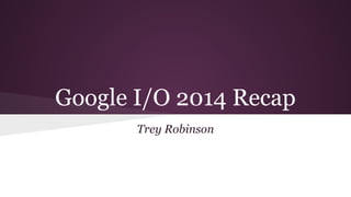 Google I/O 2014 Recap
Trey Robinson
 