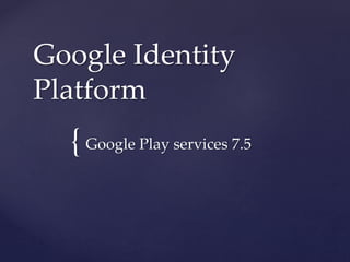 {
Google Identity
Platform
Google Play services 7.5
 