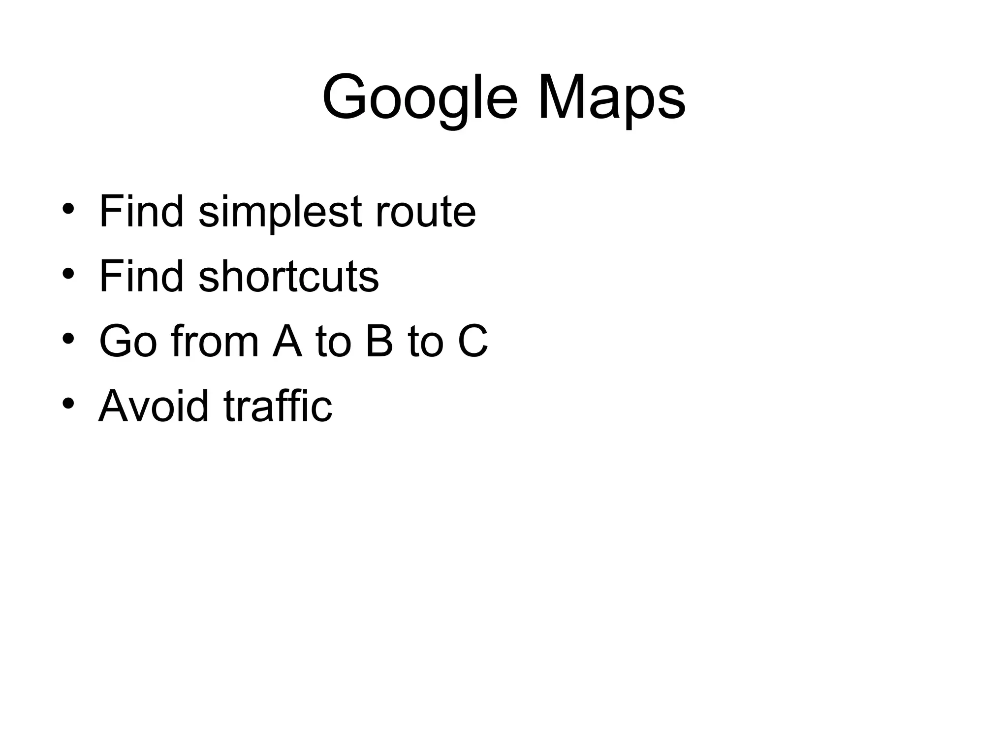 Google Maps
•   Find simplest route
•   Find shortcuts
•   Go from A to B to C
•   Avoid traffic
 
