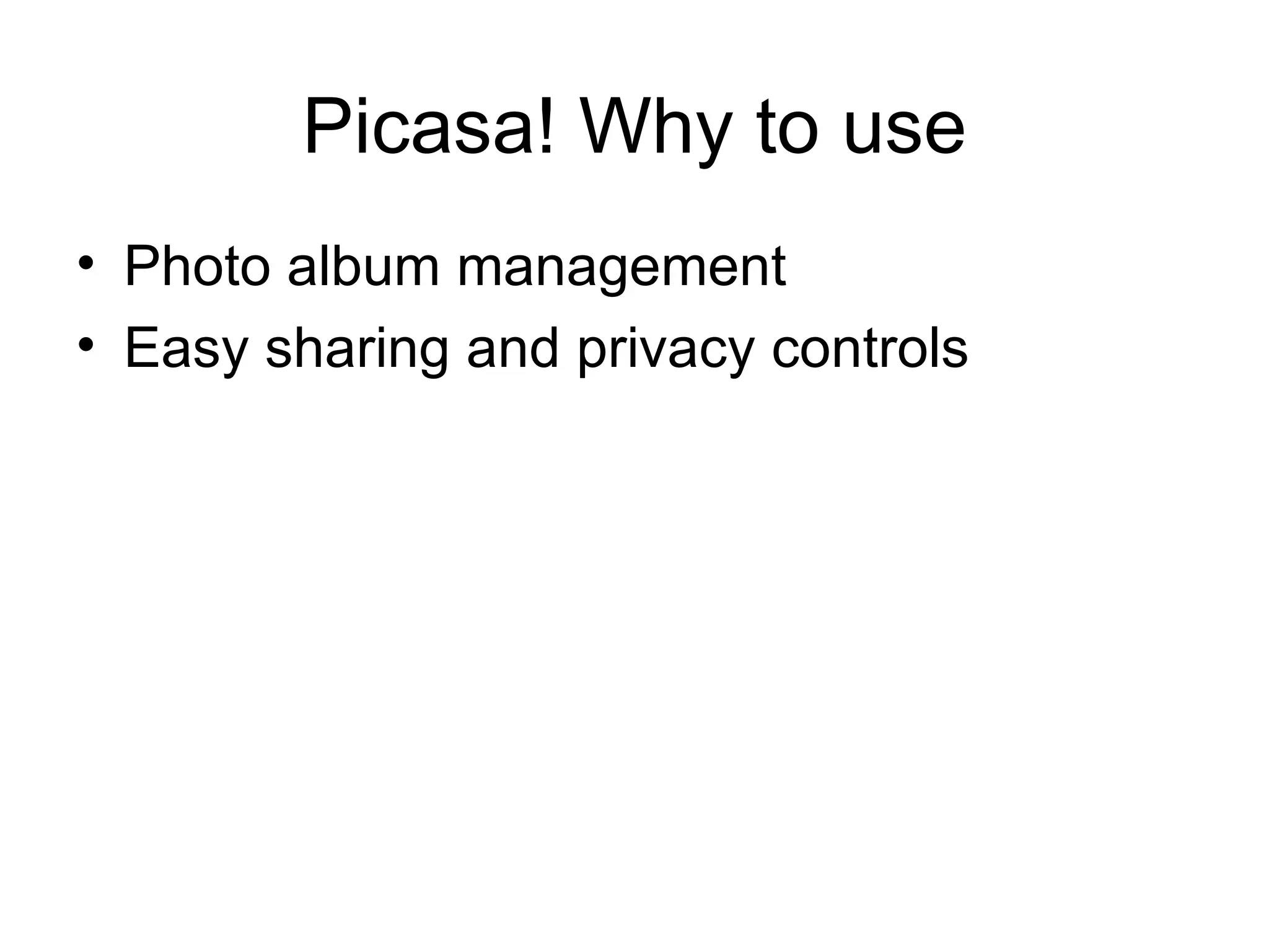 Picasa! Why to use
• Photo album management
• Easy sharing and privacy controls
 