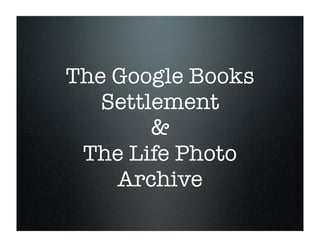 The Google Books
   Settlement
        &
 The Life Photo
    Archive
 