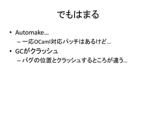 でもはまる
• Automake…
– 一応OCaml対応パッチはあるけど…
• GCがクラッシュ
– バグの位置とクラッシュするところが違う…
 