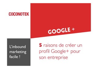 GLE +
GOO
L’inbound
marketing	

facile !	


5 raisons de créer un
proﬁl Google+ pour 	

son entreprise	


 