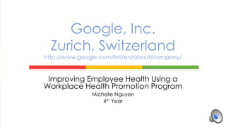 Improving Employee Health Using a
Workplace Health Promotion Program
Michelle Nguyen
4th Year
Google, Inc.
Zurich, Switzerland
http://www.google.com/intl/en/about/company/
 