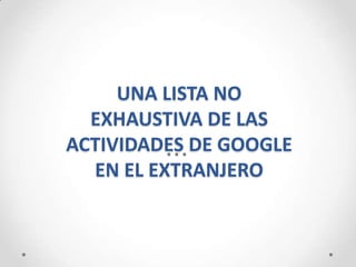 UNA LISTA NO
  EXHAUSTIVA DE LAS
ACTIVIDADES DE GOOGLE
  EN EL EXTRANJERO
 
