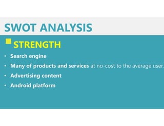 SWOT ANALYSIS
STRENGTH
• Search engine
• Many of products and services at no-cost to the average user.
• Advertising content
• Android platform
 