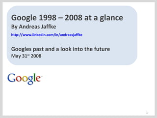 Google 1998 – 2008 at a glance By Andreas Jaffke http://www.linkedin.com/in/andreasjaffke   Googles past and a look into the future May 31 st  2008 