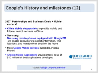 Google’s History and milestones (12) <ul><li>2007: Partnerships and Business Deals > Mobile matters! </li></ul><ul><li>Chi...
